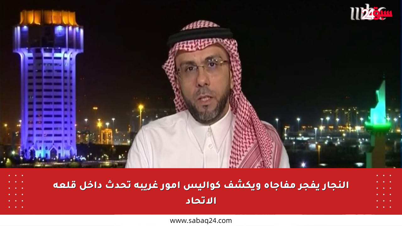النجار يفجر مفاجأة ويكشف كواليس أمور غريبة تحدث داخل قلعة الاتحاد